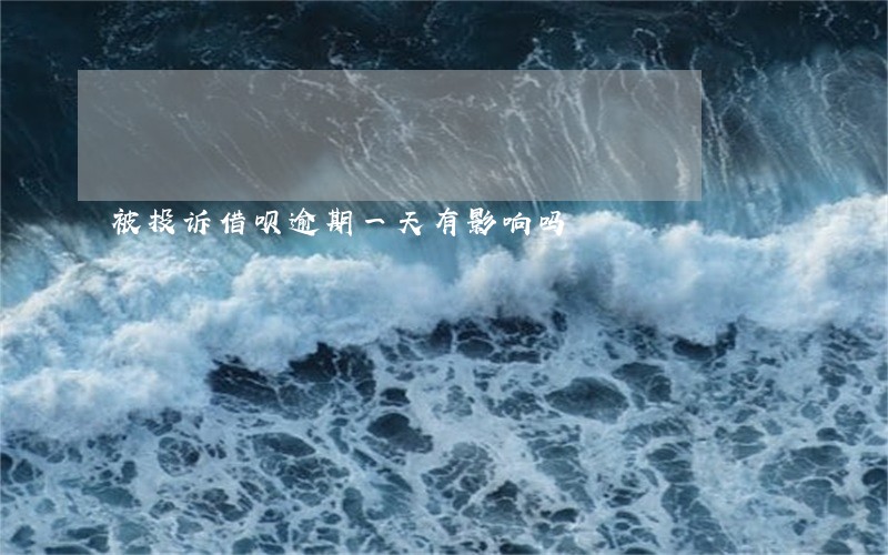 被投诉借呗逾期一天有影响吗 被投诉借呗逾期一天有影响吗