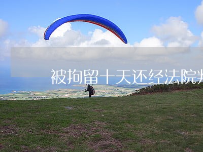 被拘留十天还经法院判决吗 被拘留十天还经法院判决吗