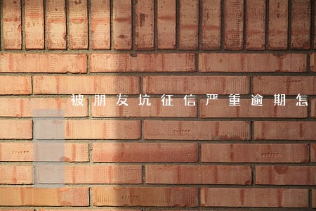 被朋友坑征信严重逾期怎么办 被朋友坑征信严重逾期怎么办