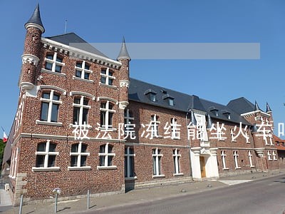 被法院冻结能坐火车吗 被法院冻结能坐火车吗