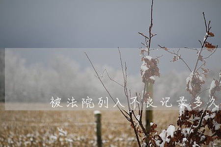 被法院列入不良记录多久消除 被法院列入不良记录多久消除