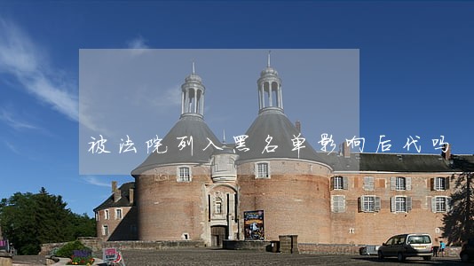 被法院列入黑名单影响后代吗 被法院列入黑名单影响后代吗