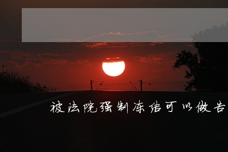 被法院强制冻结可以做告铁吗 被法院强制冻结可以做告铁吗