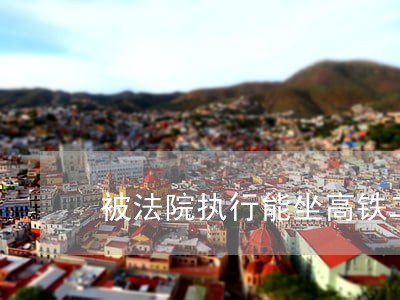 被法院执行能坐高铁二等座吗 被法院执行能坐高铁二等座吗