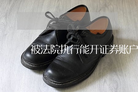 被法院执行能开证券账户吗 被法院执行能开证券账户吗