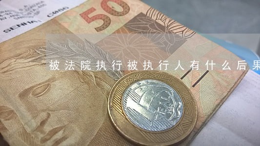 被法院执行被执行人有什么后果 被法院执行被执行人有什么后果