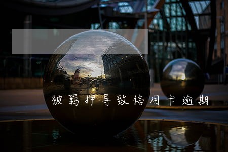 被羁押导致信用卡逾期 被羁押导致信用卡逾期