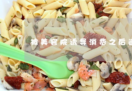 被美容院诱导消费之后逾期 被美容院诱导消费之后逾期