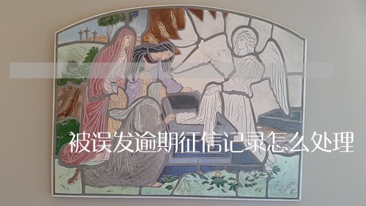 被误发逾期征信记录怎么处理 被误发逾期征信记录怎么处理