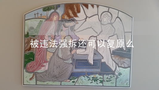 被违法强拆还可以复原么 被违法强拆还可以复原么