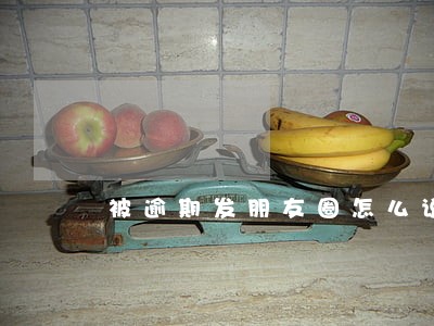 被逾期发朋友圈怎么说 被逾期发朋友圈怎么说