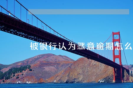 被银行认为恶意逾期怎么办 被银行认为恶意逾期怎么办