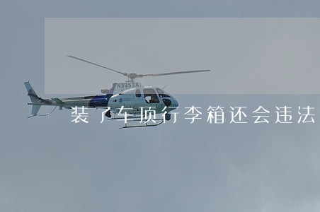 装了车顶行李箱还会违法吗 装了车顶行李箱还会违法吗