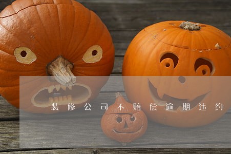 装修公司不赔偿逾期违约金 装修公司不赔偿逾期违约金