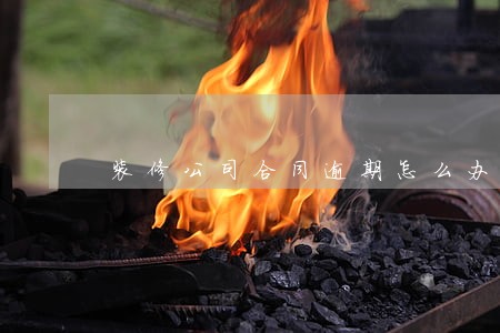 装修公司合同逾期怎么办 装修公司合同逾期怎么办