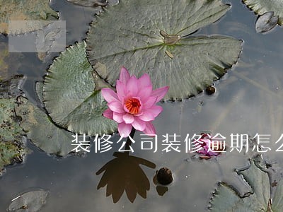 装修公司装修逾期怎么追究其责任 装修公司装修逾期怎么追究其责任