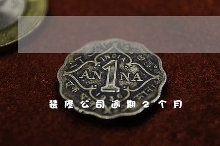 装修公司逾期2个月 装修公司逾期2个月