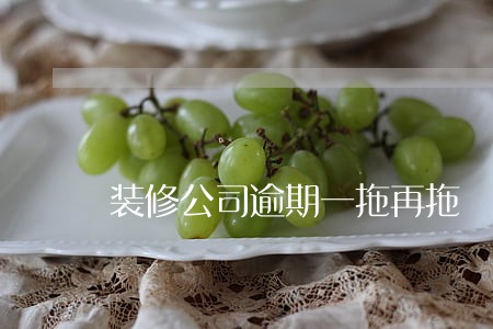 装修公司逾期一拖再拖 装修公司逾期一拖再拖