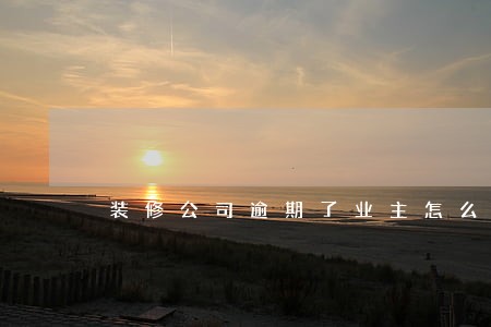 装修公司逾期了业主怎么办 装修公司逾期了业主怎么办