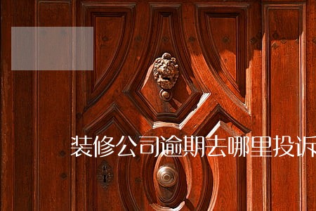 装修公司逾期去哪里投诉 装修公司逾期去哪里投诉