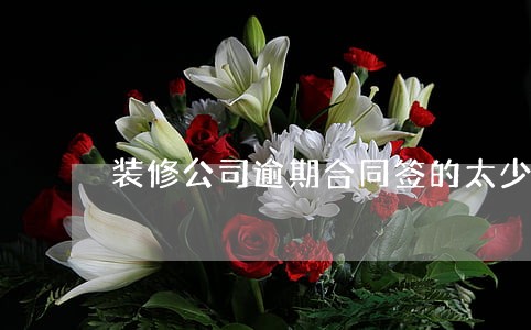 装修公司逾期合同签的太少怎么办 装修公司逾期合同签的太少怎么办