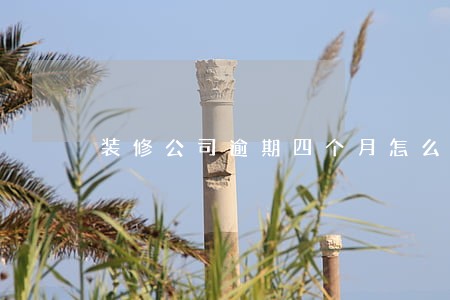 装修公司逾期四个月怎么算 装修公司逾期四个月怎么算