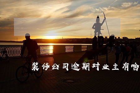 装修公司逾期对业主有啥影响 装修公司逾期对业主有啥影响