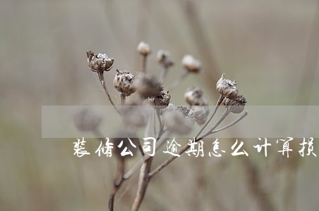 装修公司逾期怎么计算损失 装修公司逾期怎么计算损失
