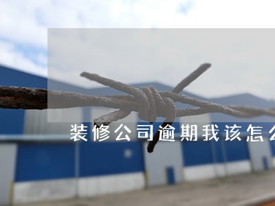 装修公司逾期我该怎么办 装修公司逾期我该怎么办