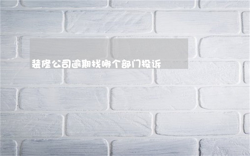 装修公司逾期找哪个部门投诉 装修公司逾期找哪个部门投诉