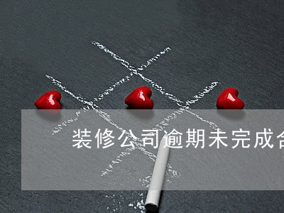 装修公司逾期未完成合同怎么办 装修公司逾期未完成合同怎么办