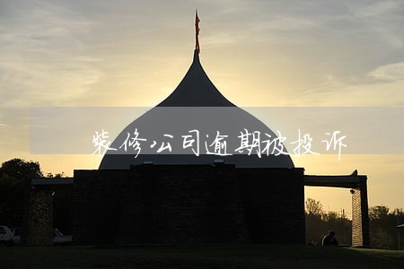 装修公司逾期被投诉 装修公司逾期被投诉