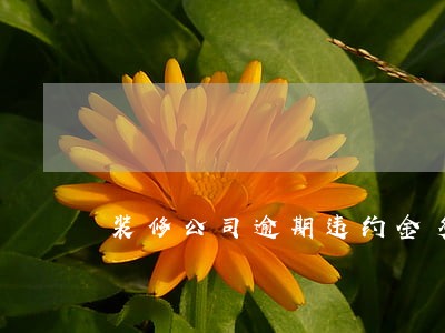 装修公司逾期违约金多少 装修公司逾期违约金多少