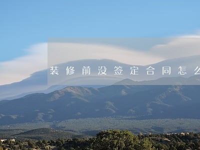 装修前没签定合同怎么算逾期 装修前没签定合同怎么算逾期