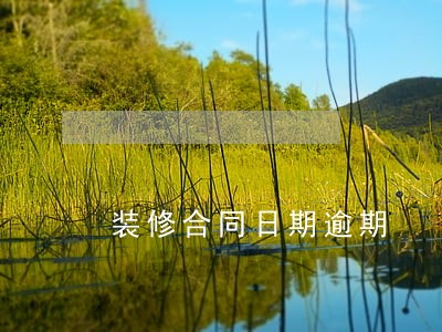 装修合同日期逾期 装修合同日期逾期