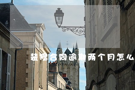 装修合同逾期两个月怎么赔付 装修合同逾期两个月怎么赔付