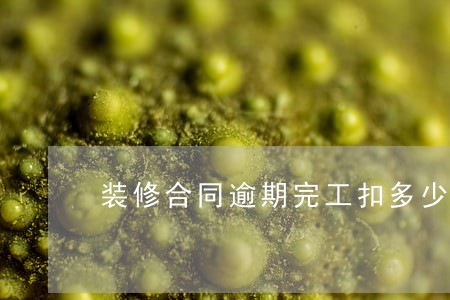 装修合同逾期完工扣多少钱 装修合同逾期完工扣多少钱