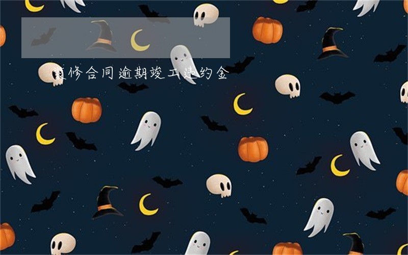 装修合同逾期竣工违约金 装修合同逾期竣工违约金