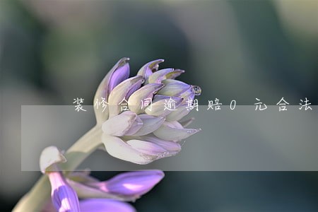 装修合同逾期赔0元合法吗 装修合同逾期赔0元合法吗