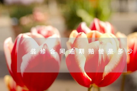 装修合同逾期赔偿是多少 装修合同逾期赔偿是多少
