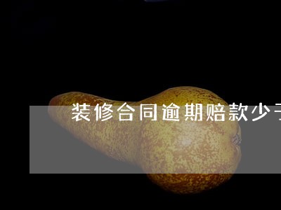 装修合同逾期赔款少于实际损失 装修合同逾期赔款少于实际损失