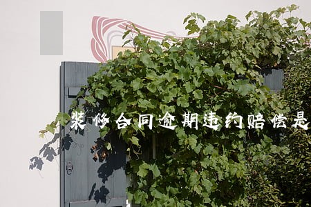 装修合同逾期违约赔偿是多少 装修合同逾期违约赔偿是多少