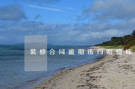装修合同逾期违约赔偿标准 装修合同逾期违约赔偿标准