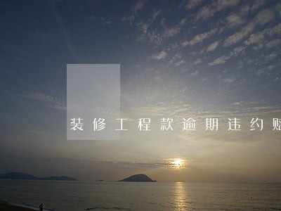装修工程款逾期违约赔偿标准 装修工程款逾期违约赔偿标准