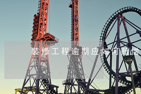 装修工程逾期应如何赔偿 装修工程逾期应如何赔偿