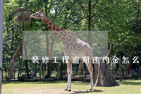 装修工程逾期违约金怎么处理 装修工程逾期违约金怎么处理