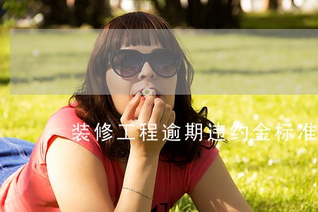 装修工程逾期违约金标准 装修工程逾期违约金标准