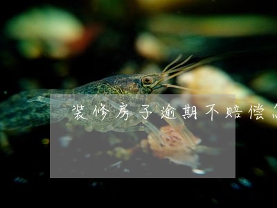 装修房子逾期不赔偿怎么办 装修房子逾期不赔偿怎么办