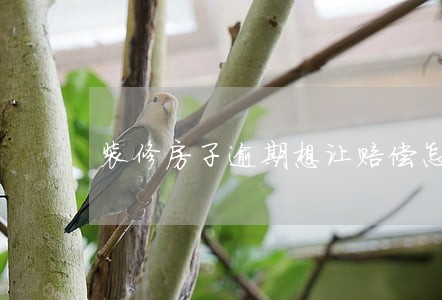 装修房子逾期想让赔偿怎么做 装修房子逾期想让赔偿怎么做
