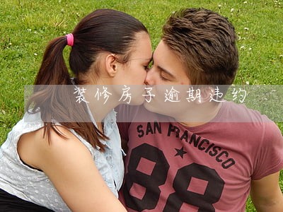 装修房子逾期违约 装修房子逾期违约